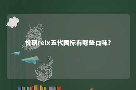 悦刻relx五代国标有哪些口味？ 
